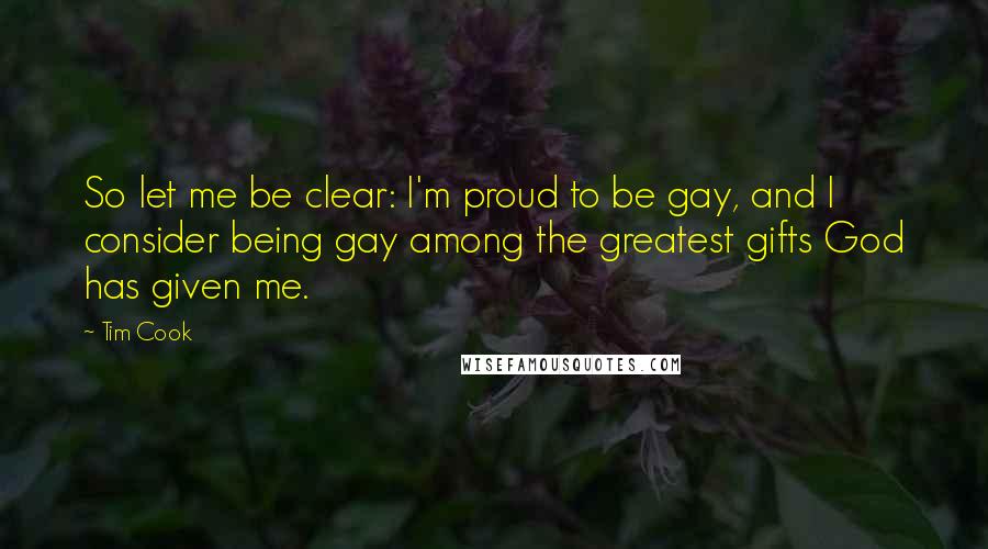 Tim Cook Quotes: So let me be clear: I'm proud to be gay, and I consider being gay among the greatest gifts God has given me.