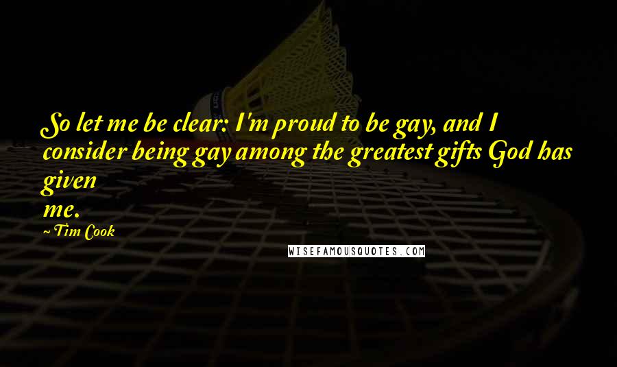 Tim Cook Quotes: So let me be clear: I'm proud to be gay, and I consider being gay among the greatest gifts God has given me.