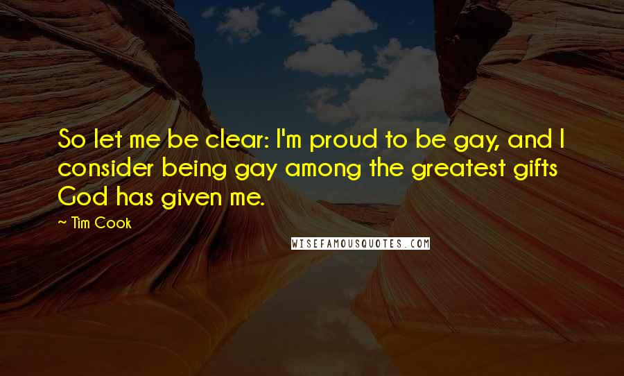 Tim Cook Quotes: So let me be clear: I'm proud to be gay, and I consider being gay among the greatest gifts God has given me.