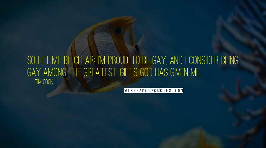 Tim Cook Quotes: So let me be clear: I'm proud to be gay, and I consider being gay among the greatest gifts God has given me.