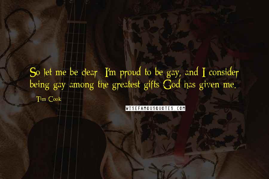 Tim Cook Quotes: So let me be clear: I'm proud to be gay, and I consider being gay among the greatest gifts God has given me.