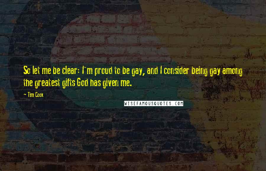 Tim Cook Quotes: So let me be clear: I'm proud to be gay, and I consider being gay among the greatest gifts God has given me.