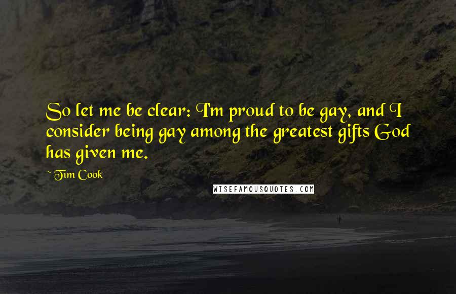 Tim Cook Quotes: So let me be clear: I'm proud to be gay, and I consider being gay among the greatest gifts God has given me.