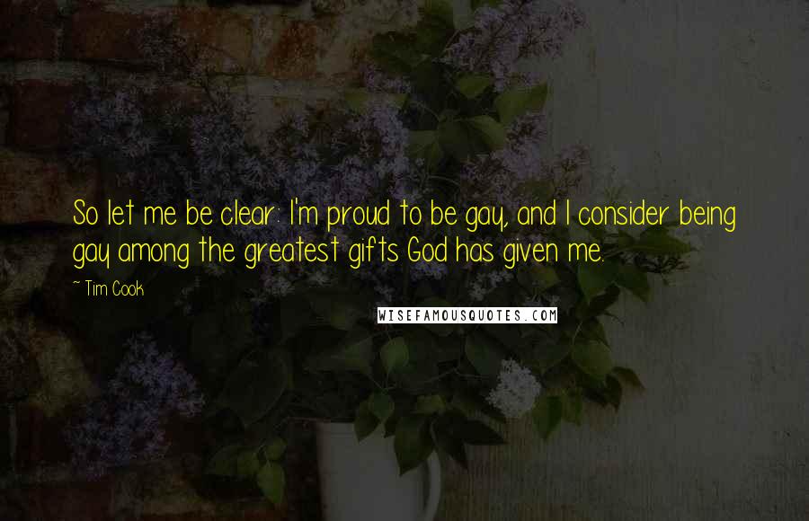 Tim Cook Quotes: So let me be clear: I'm proud to be gay, and I consider being gay among the greatest gifts God has given me.