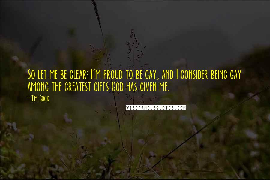 Tim Cook Quotes: So let me be clear: I'm proud to be gay, and I consider being gay among the greatest gifts God has given me.