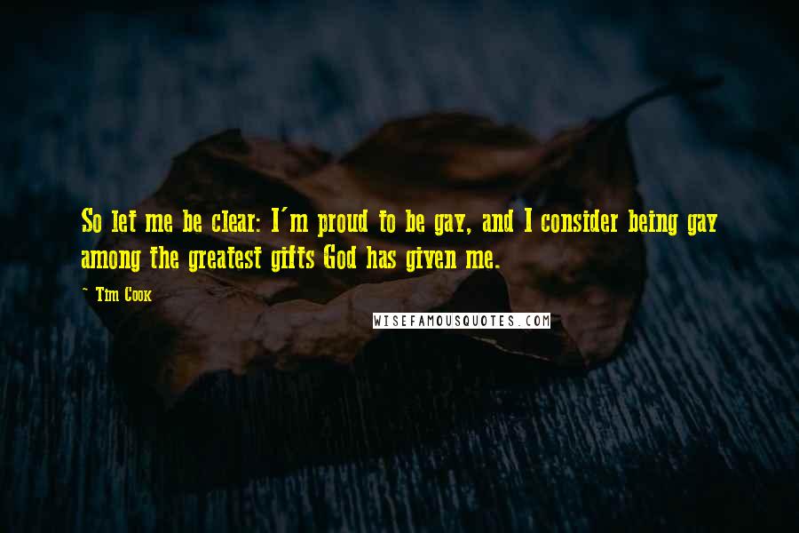 Tim Cook Quotes: So let me be clear: I'm proud to be gay, and I consider being gay among the greatest gifts God has given me.