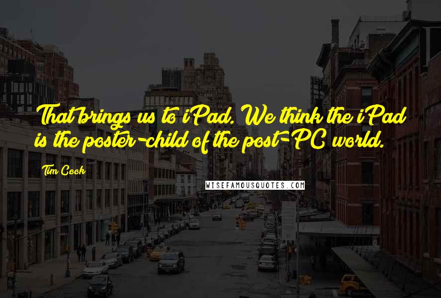 Tim Cook Quotes: That brings us to iPad. We think the iPad is the poster-child of the post-PC world.