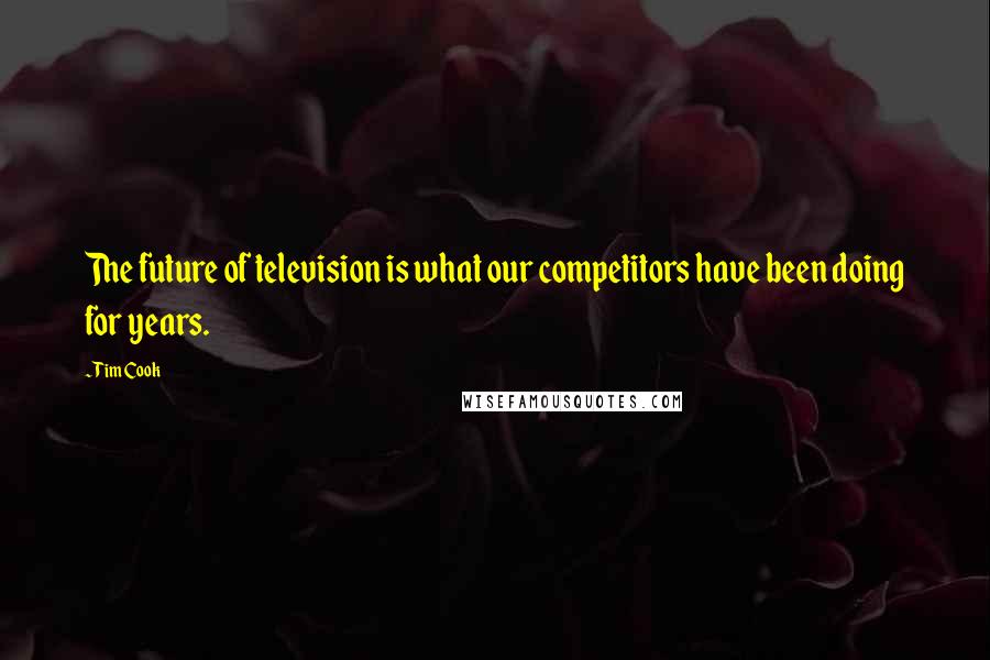 Tim Cook Quotes: The future of television is what our competitors have been doing for years.