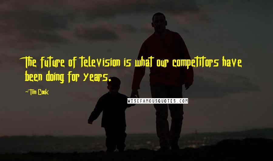 Tim Cook Quotes: The future of television is what our competitors have been doing for years.