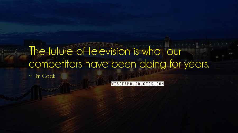 Tim Cook Quotes: The future of television is what our competitors have been doing for years.