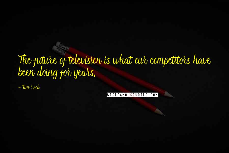 Tim Cook Quotes: The future of television is what our competitors have been doing for years.