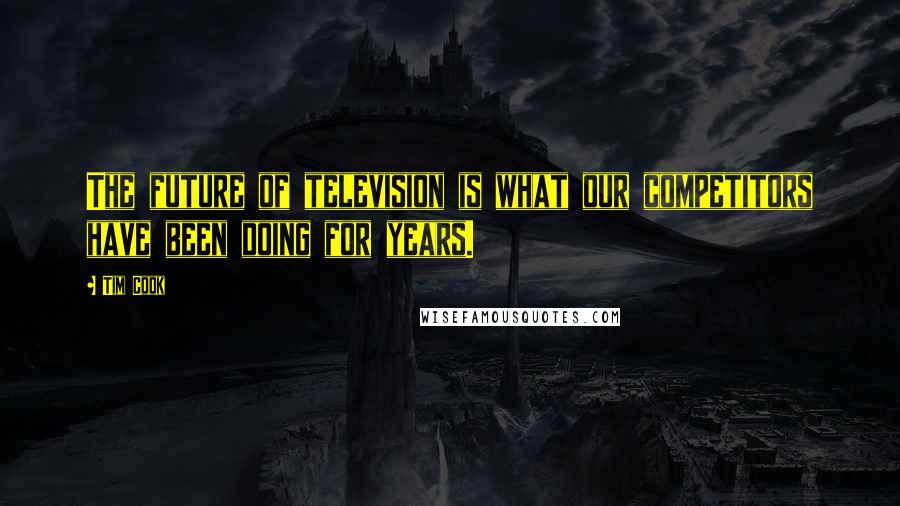 Tim Cook Quotes: The future of television is what our competitors have been doing for years.