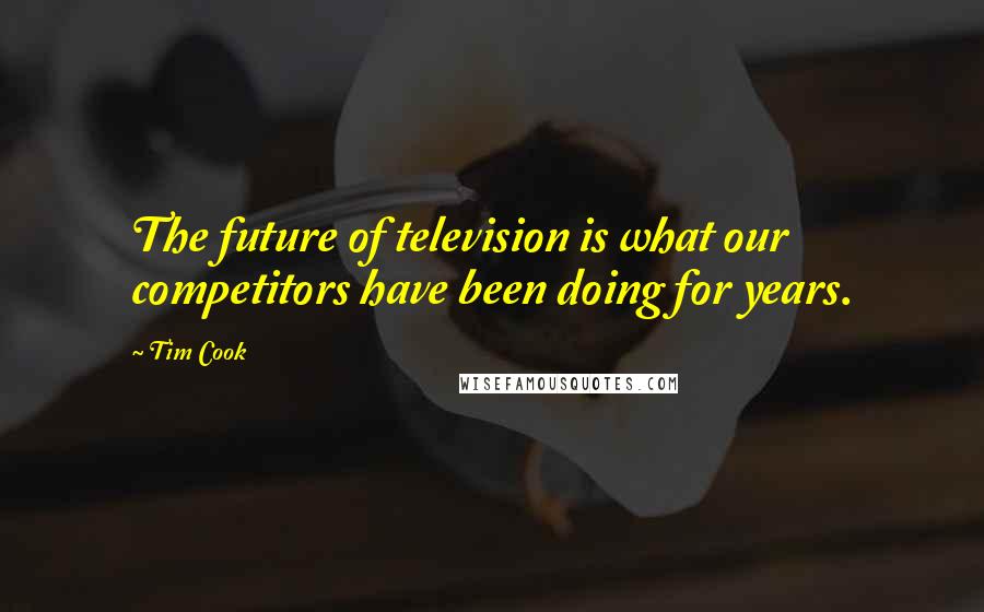 Tim Cook Quotes: The future of television is what our competitors have been doing for years.