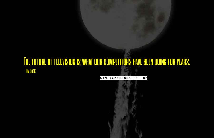 Tim Cook Quotes: The future of television is what our competitors have been doing for years.