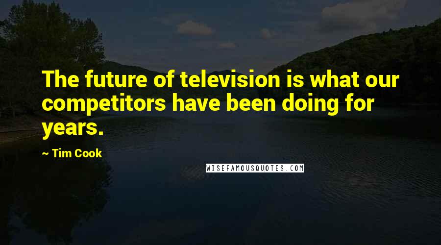 Tim Cook Quotes: The future of television is what our competitors have been doing for years.