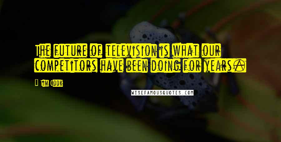 Tim Cook Quotes: The future of television is what our competitors have been doing for years.