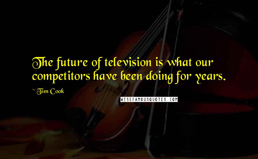 Tim Cook Quotes: The future of television is what our competitors have been doing for years.