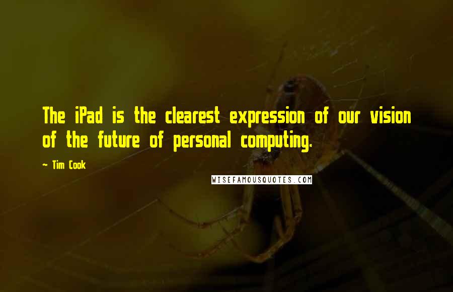 Tim Cook Quotes: The iPad is the clearest expression of our vision of the future of personal computing.