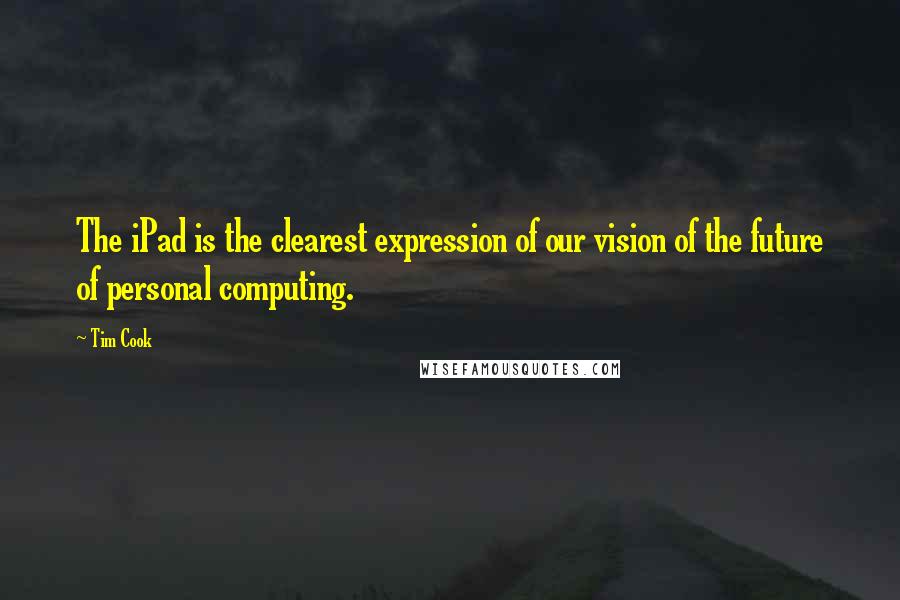 Tim Cook Quotes: The iPad is the clearest expression of our vision of the future of personal computing.