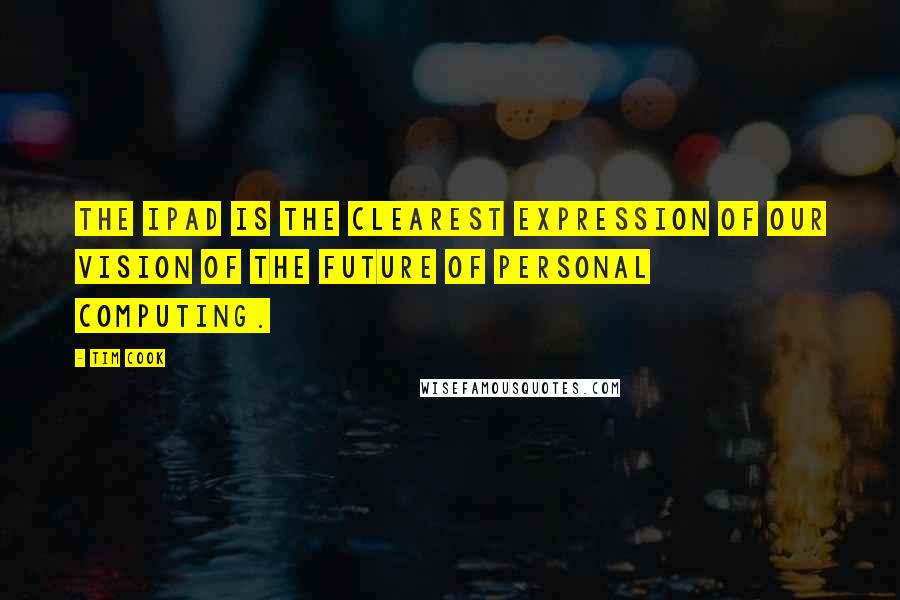 Tim Cook Quotes: The iPad is the clearest expression of our vision of the future of personal computing.