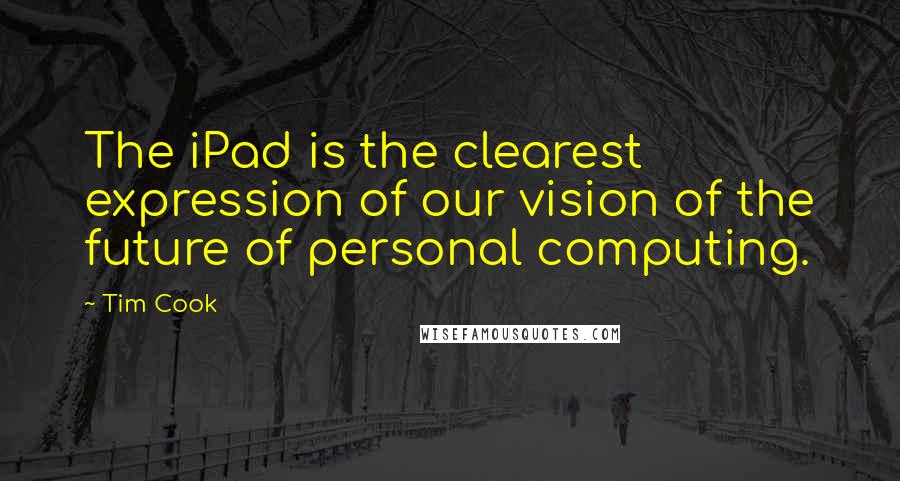 Tim Cook Quotes: The iPad is the clearest expression of our vision of the future of personal computing.