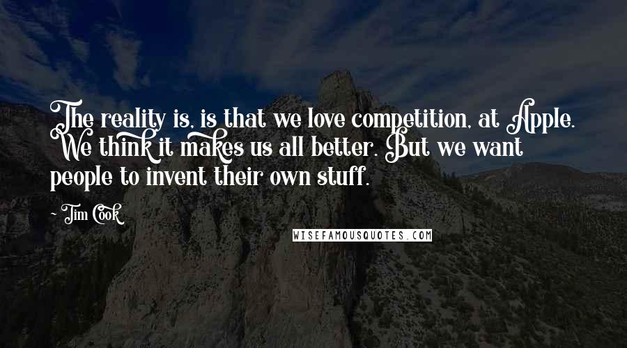 Tim Cook Quotes: The reality is, is that we love competition, at Apple. We think it makes us all better. But we want people to invent their own stuff.