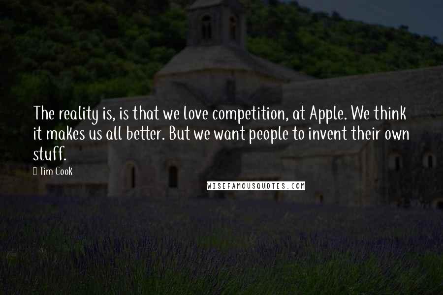 Tim Cook Quotes: The reality is, is that we love competition, at Apple. We think it makes us all better. But we want people to invent their own stuff.