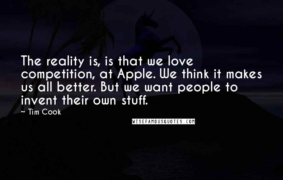 Tim Cook Quotes: The reality is, is that we love competition, at Apple. We think it makes us all better. But we want people to invent their own stuff.