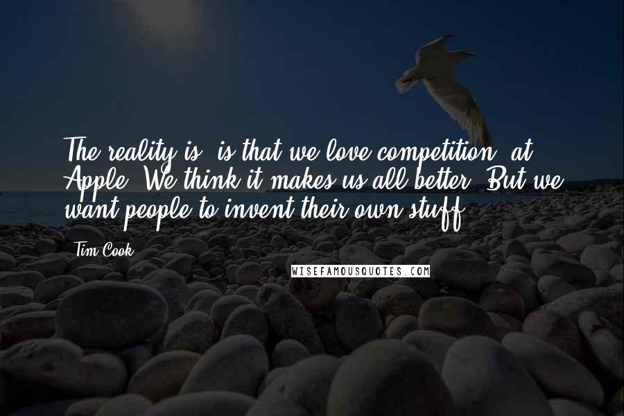 Tim Cook Quotes: The reality is, is that we love competition, at Apple. We think it makes us all better. But we want people to invent their own stuff.