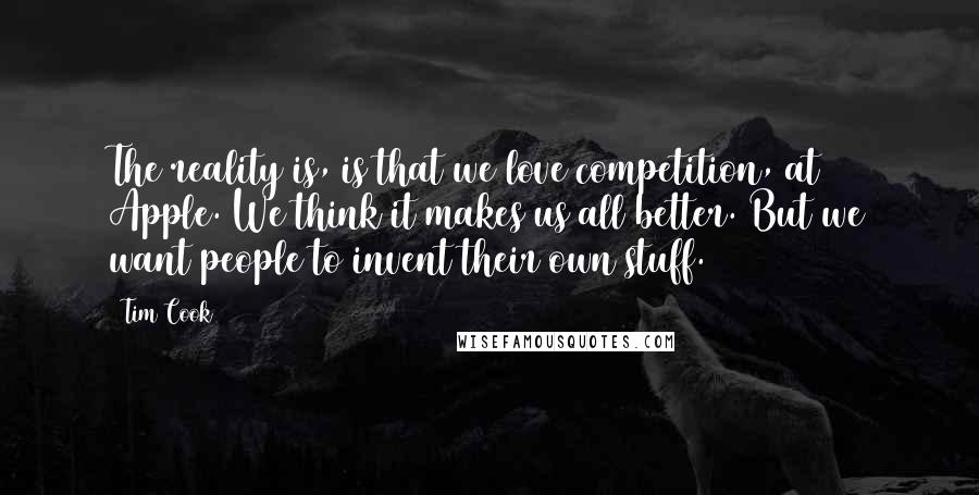 Tim Cook Quotes: The reality is, is that we love competition, at Apple. We think it makes us all better. But we want people to invent their own stuff.