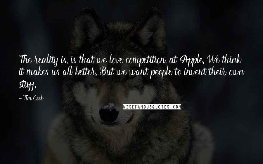 Tim Cook Quotes: The reality is, is that we love competition, at Apple. We think it makes us all better. But we want people to invent their own stuff.