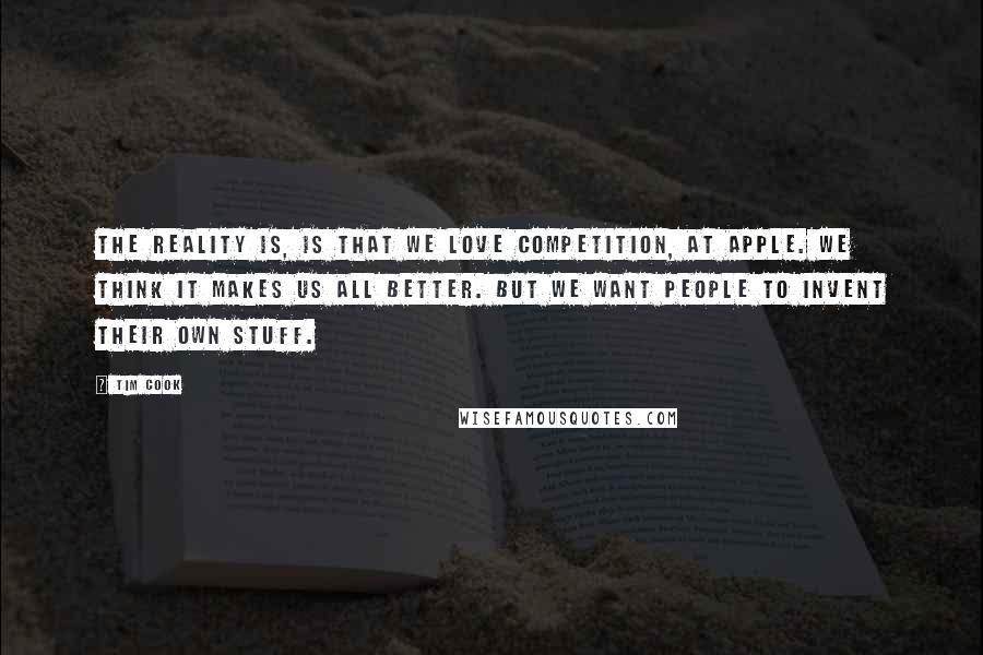 Tim Cook Quotes: The reality is, is that we love competition, at Apple. We think it makes us all better. But we want people to invent their own stuff.