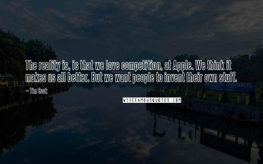 Tim Cook Quotes: The reality is, is that we love competition, at Apple. We think it makes us all better. But we want people to invent their own stuff.
