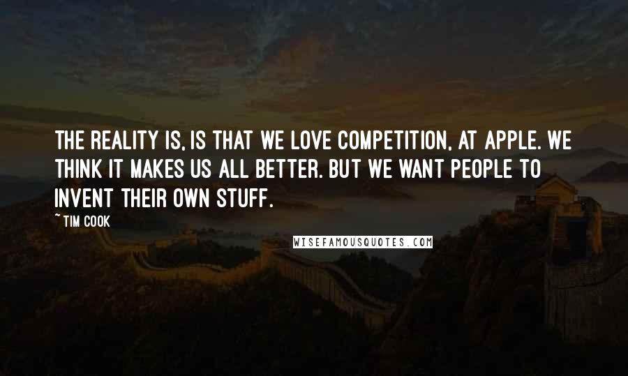 Tim Cook Quotes: The reality is, is that we love competition, at Apple. We think it makes us all better. But we want people to invent their own stuff.