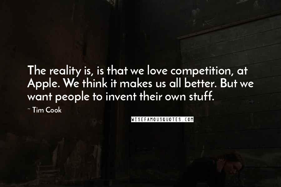 Tim Cook Quotes: The reality is, is that we love competition, at Apple. We think it makes us all better. But we want people to invent their own stuff.