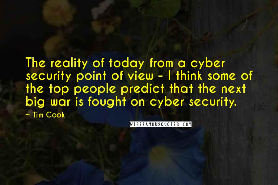 Tim Cook Quotes: The reality of today from a cyber security point of view - I think some of the top people predict that the next big war is fought on cyber security.