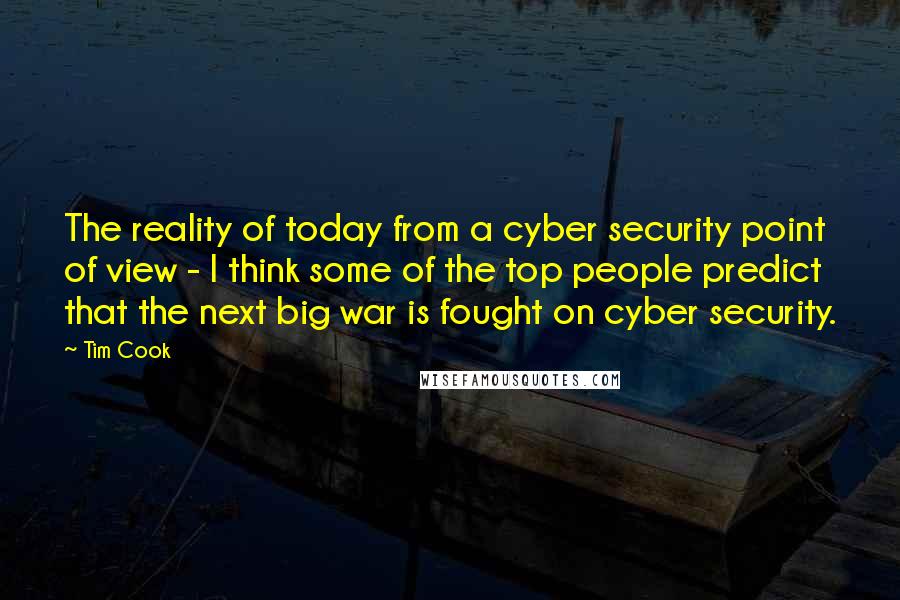 Tim Cook Quotes: The reality of today from a cyber security point of view - I think some of the top people predict that the next big war is fought on cyber security.