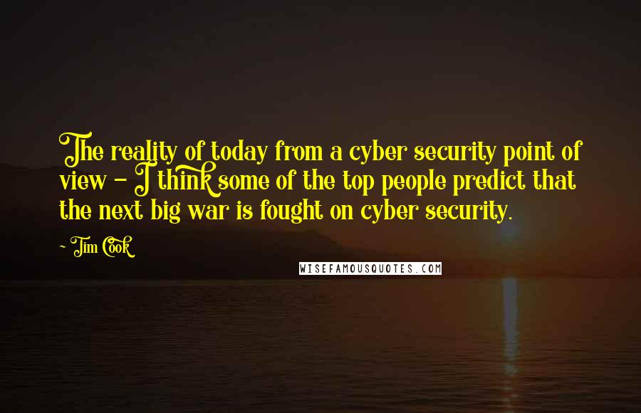 Tim Cook Quotes: The reality of today from a cyber security point of view - I think some of the top people predict that the next big war is fought on cyber security.