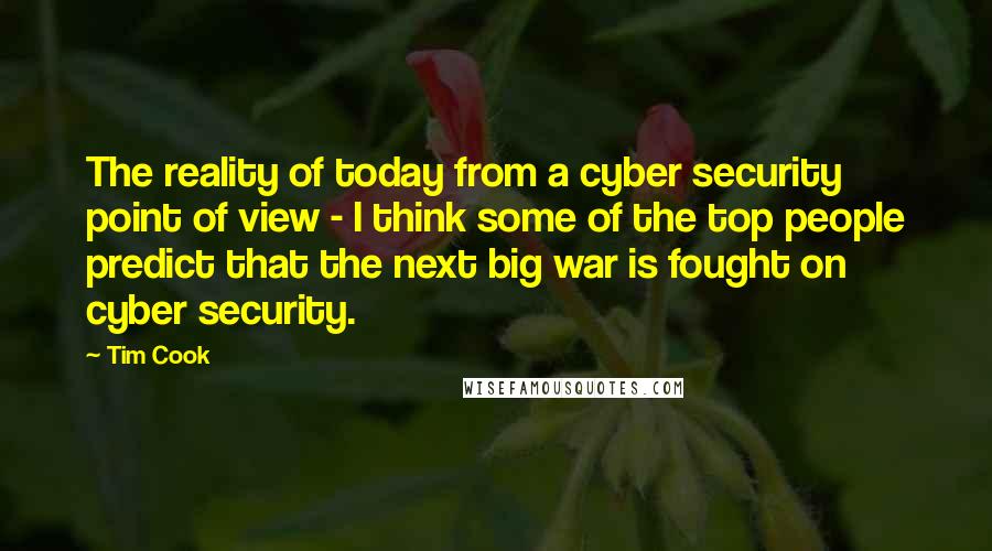 Tim Cook Quotes: The reality of today from a cyber security point of view - I think some of the top people predict that the next big war is fought on cyber security.