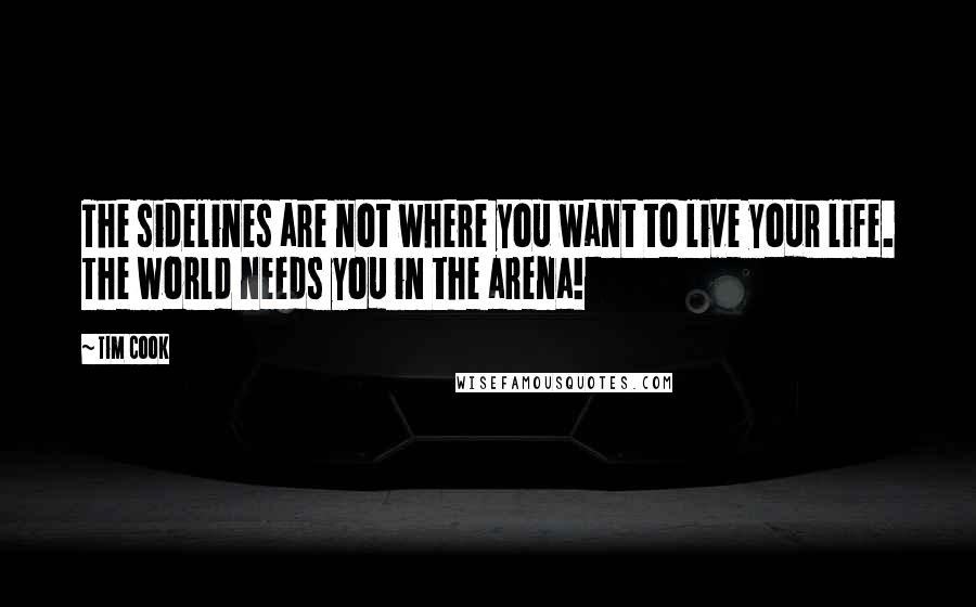 Tim Cook Quotes: The sidelines are not where you want to live your life. The world needs you in the arena!