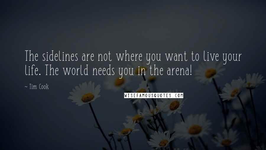 Tim Cook Quotes: The sidelines are not where you want to live your life. The world needs you in the arena!