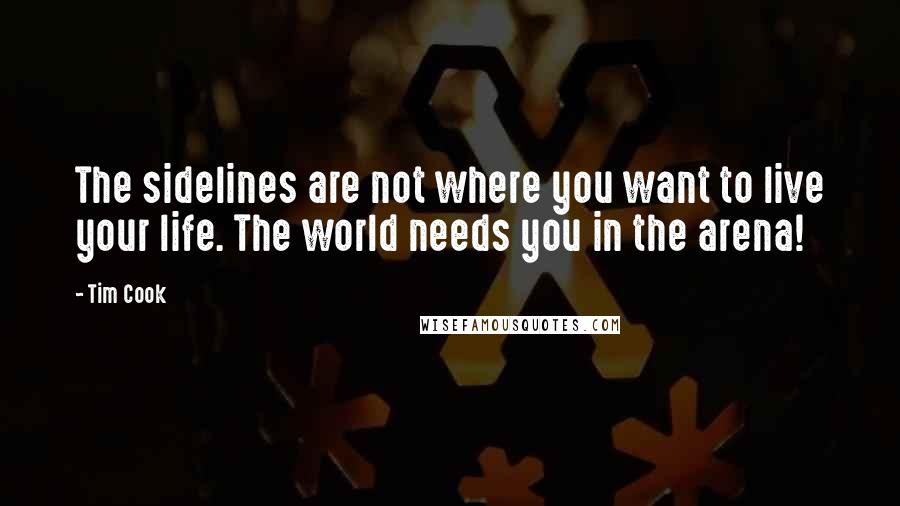 Tim Cook Quotes: The sidelines are not where you want to live your life. The world needs you in the arena!