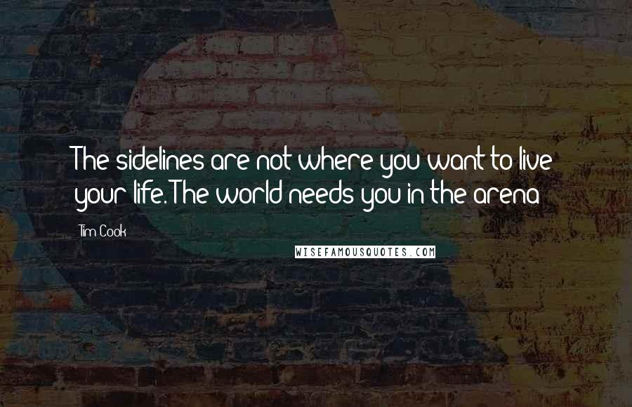 Tim Cook Quotes: The sidelines are not where you want to live your life. The world needs you in the arena!