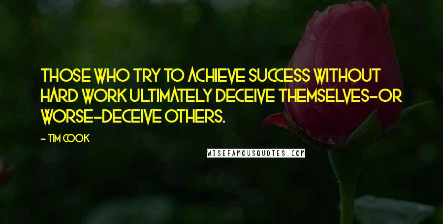Tim Cook Quotes: Those who try to achieve success without hard work ultimately deceive themselves-or worse-deceive others.