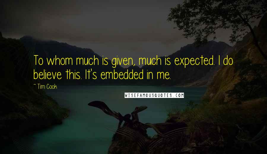 Tim Cook Quotes: To whom much is given, much is expected. I do believe this. It's embedded in me.