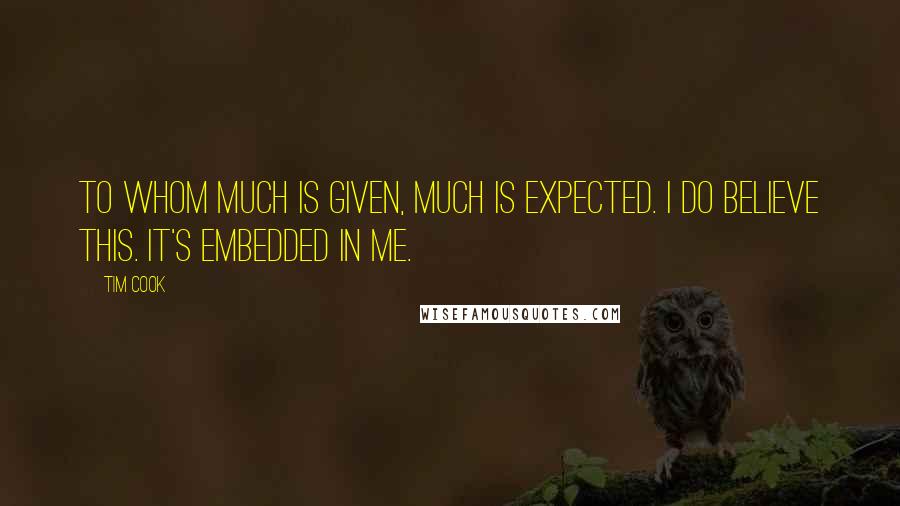 Tim Cook Quotes: To whom much is given, much is expected. I do believe this. It's embedded in me.