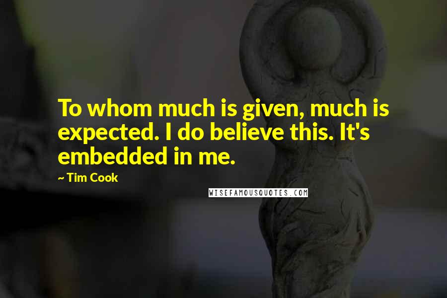 Tim Cook Quotes: To whom much is given, much is expected. I do believe this. It's embedded in me.