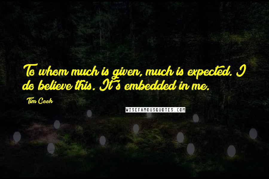 Tim Cook Quotes: To whom much is given, much is expected. I do believe this. It's embedded in me.