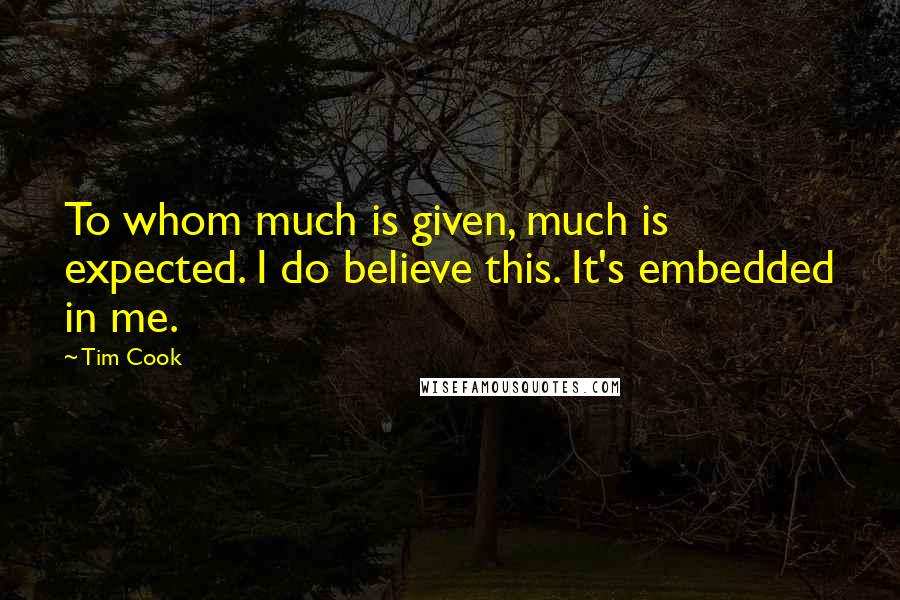 Tim Cook Quotes: To whom much is given, much is expected. I do believe this. It's embedded in me.