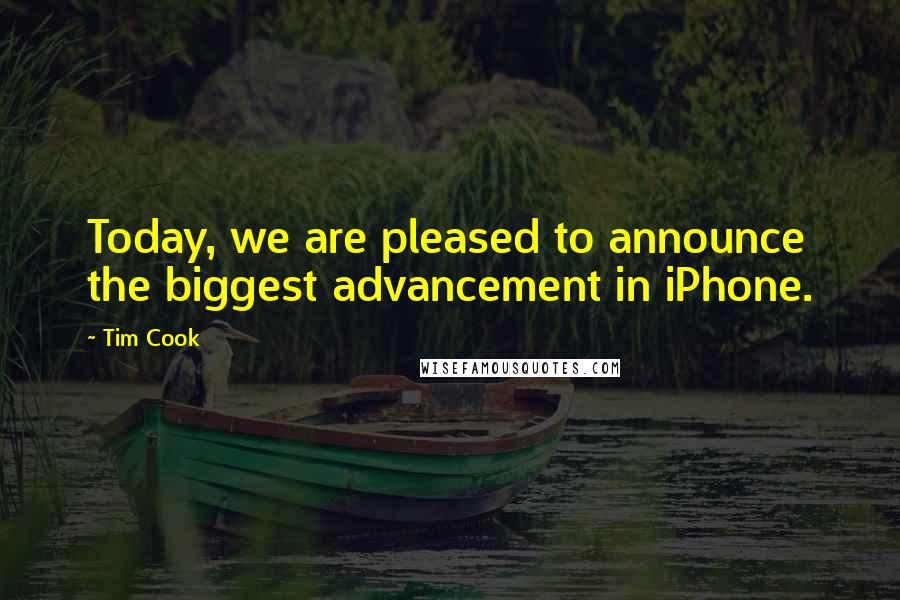 Tim Cook Quotes: Today, we are pleased to announce the biggest advancement in iPhone.